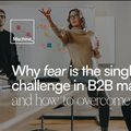 Why fear is the single biggest challenge in B2B marketing, and how to overcome it